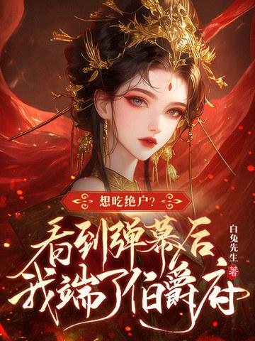 想吃绝户？看到弹幕后我端了伯爵府